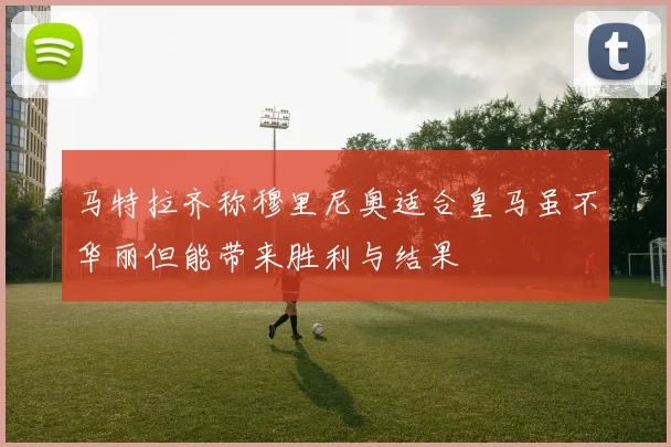 马特拉齐称穆里尼奥适合皇马虽不华丽但能带来胜利与结果