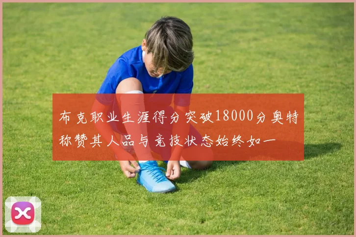 布克职业生涯得分突破18000分奥特称赞其人品与竞技状态始终如一