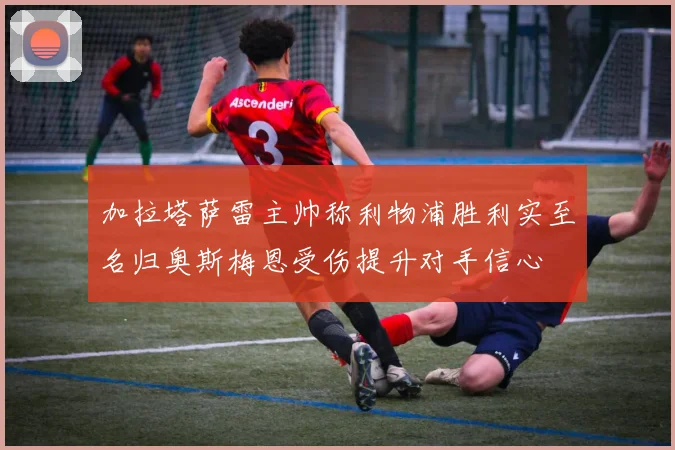 加拉塔萨雷主帅称利物浦胜利实至名归奥斯梅恩受伤提升对手信心