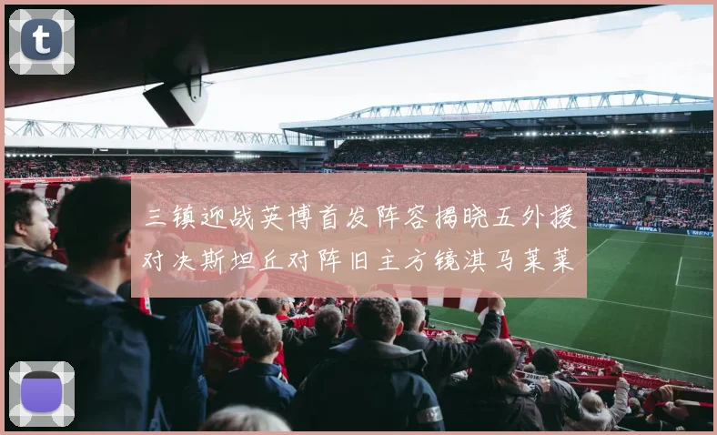 三镇迎战英博首发阵容揭晓五外援对决斯坦丘对阵旧主方镜淇马莱莱先发出战