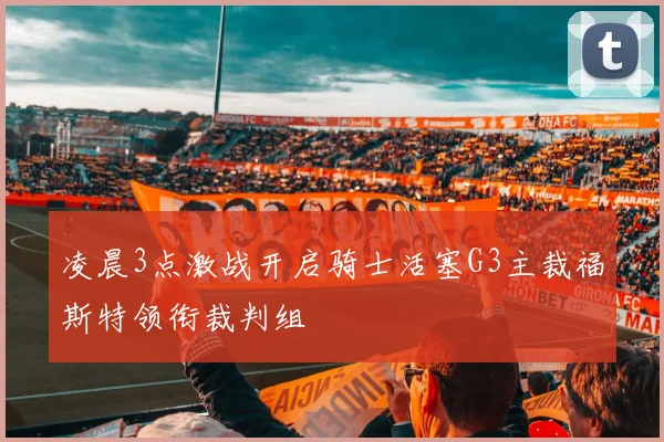 凌晨3点激战开启骑士活塞G3主裁福斯特领衔裁判组