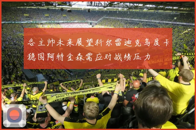 各主帅未来展望科尔雷迪克乌度卡稳固阿特金森需应对战绩压力