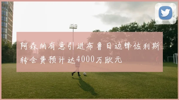 阿森纳有意引进布鲁日边锋佐利斯转会费预计达4000万欧元