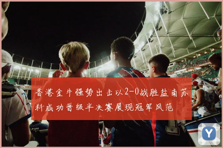 香港金牛强势出击以2-0战胜盐南苏科成功晋级半决赛展现冠军风范