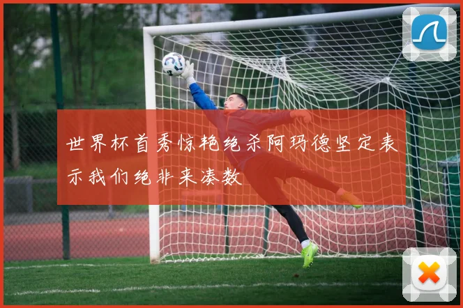 世界杯首秀惊艳绝杀阿玛德坚定表示我们绝非来凑数