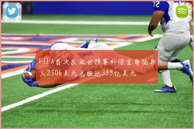 FIFA首次发放世预赛补偿金每场每人2306美元总额达355亿美元