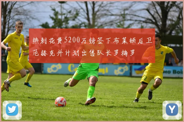 热刺花费5200万镑签下布莱顿后卫范赫克并计划出售队长罗梅罗