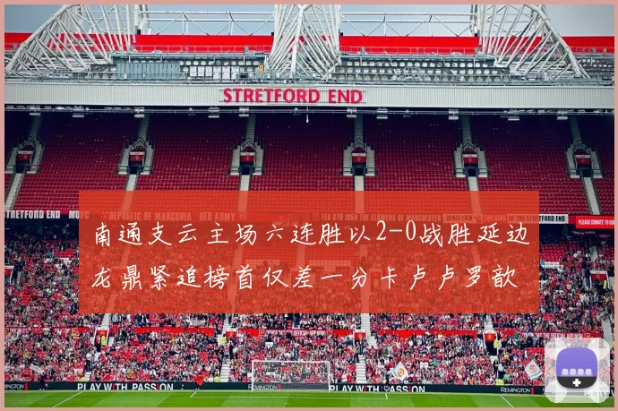 南通支云主场六连胜以2-0战胜延边龙鼎紧追榜首仅差一分卡卢卢罗歆破门助力