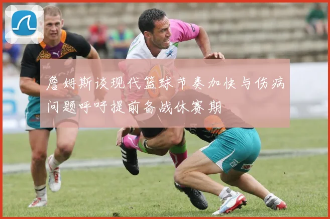 詹姆斯谈现代篮球节奏加快与伤病问题呼吁提前备战休赛期