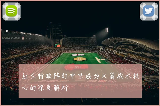 杜兰特缺阵时申京成为火箭战术核心的深度解析