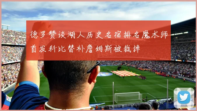 德罗赞谈湖人历史名宿排名魔术师首发科比替补詹姆斯被裁掉