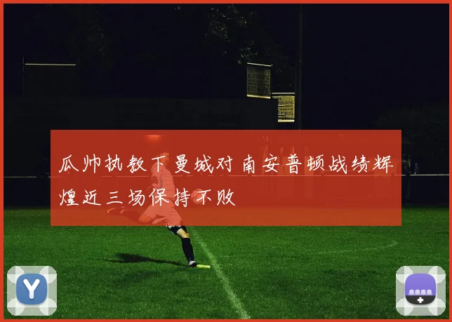 瓜帅执教下曼城对南安普顿战绩辉煌近三场保持不败