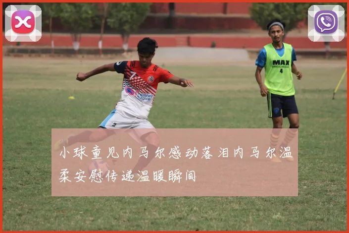 小球童见内马尔感动落泪内马尔温柔安慰传递温暖瞬间