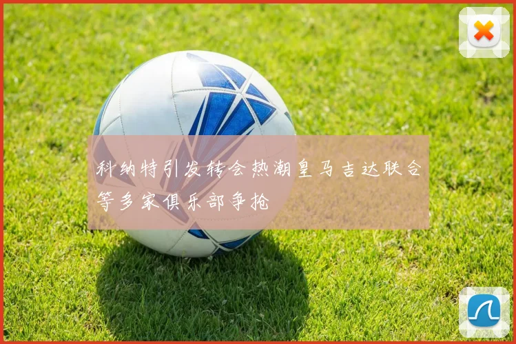 科纳特引发转会热潮皇马吉达联合等多家俱乐部争抢