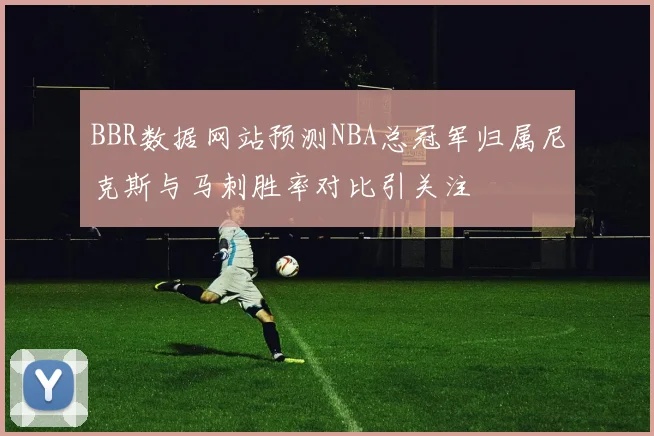 BBR数据网站预测NBA总冠军归属尼克斯与马刺胜率对比引关注