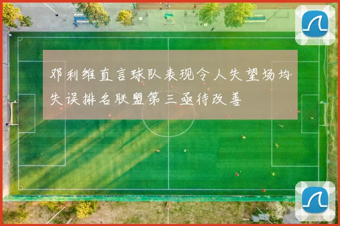 邓利维直言球队表现令人失望场均失误排名联盟第三亟待改善