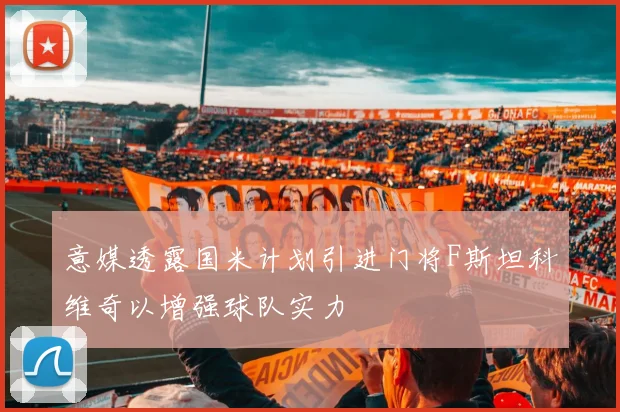 意媒透露国米计划引进门将F斯坦科维奇以增强球队实力