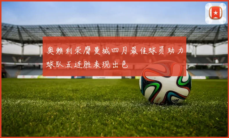 奥赖利荣膺曼城四月最佳球员助力球队五连胜表现出色