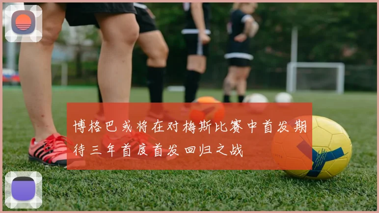 博格巴或将在对梅斯比赛中首发期待三年首度首发回归之战