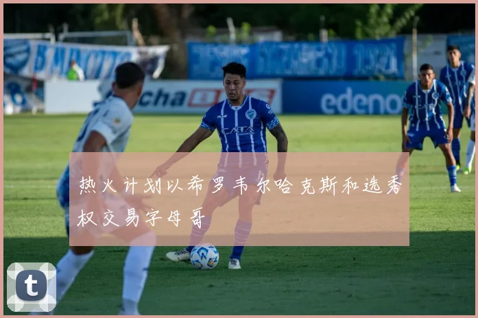 热火计划以希罗韦尔哈克斯和选秀权交易字母哥